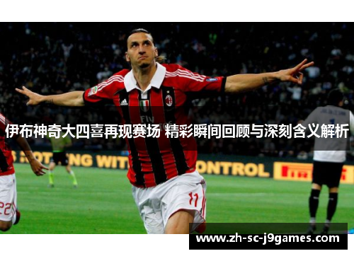 伊布神奇大四喜再现赛场 精彩瞬间回顾与深刻含义解析 伊布神奇大四喜再现赛场 精彩瞬间回顾与深刻含义解析