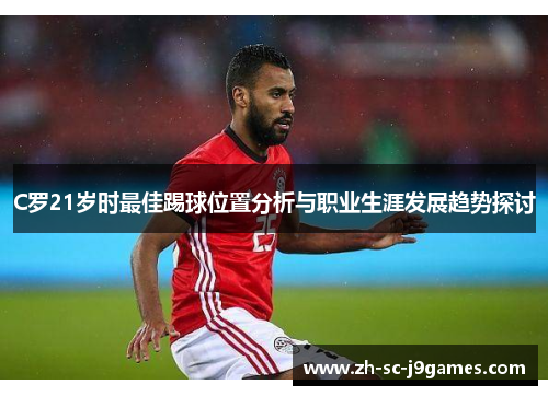 C罗21岁时最佳踢球位置分析与职业生涯发展趋势探讨