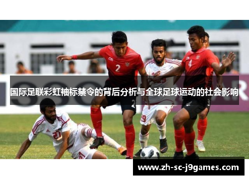 国际足联彩虹袖标禁令的背后分析与全球足球运动的社会影响