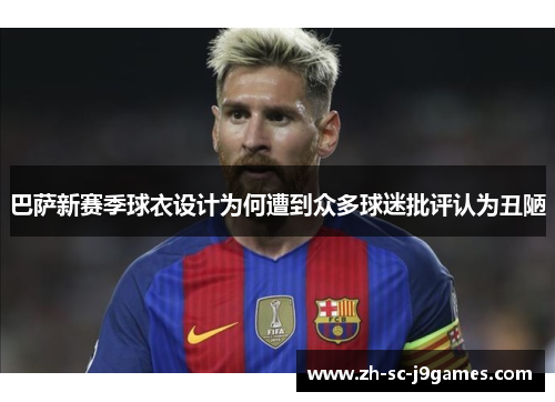 巴萨新赛季球衣设计为何遭到众多球迷批评认为丑陋 巴萨新赛季球衣设计为何遭到众多球迷批评认为丑陋