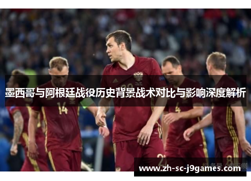 墨西哥与阿根廷战役历史背景战术对比与影响深度解析