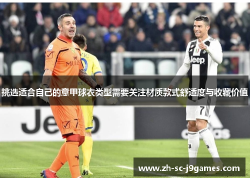 挑选适合自己的意甲球衣类型需要关注材质款式舒适度与收藏价值