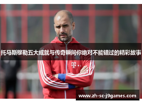 托马斯穆勒五大成就与传奇瞬间你绝对不能错过的精彩故事