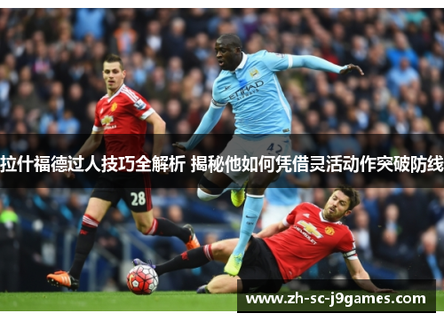 拉什福德过人技巧全解析 揭秘他如何凭借灵活动作突破防线