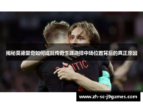 揭秘莫德里奇如何成就传奇生涯选择中场位置背后的真正原因 揭秘莫德里奇如何成就传奇生涯选择中场位置背后的真正原因