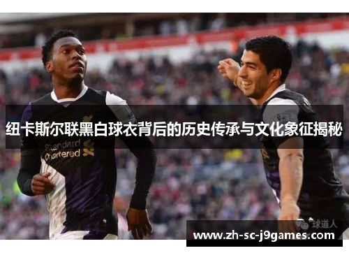 纽卡斯尔联黑白球衣背后的历史传承与文化象征揭秘