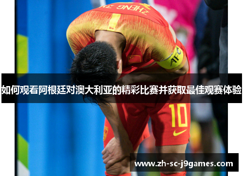 如何观看阿根廷对澳大利亚的精彩比赛并获取最佳观赛体验