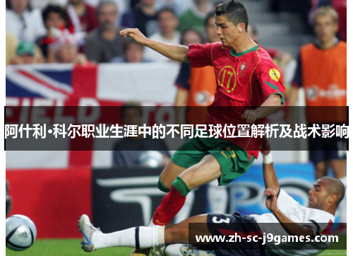 阿什利·科尔职业生涯中的不同足球位置解析及战术影响 阿什利·科尔职业生涯中的不同足球位置解析及战术影响