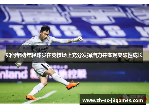 如何帮助年轻球员在竞技场上充分发挥潜力并实现突破性成长
