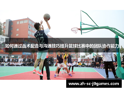 如何通过战术配合与沟通技巧提升篮球比赛中的团队协作能力