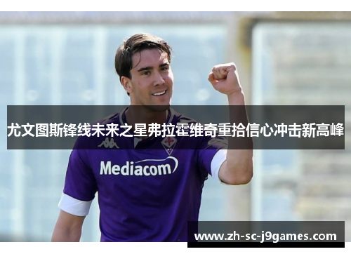 尤文图斯锋线未来之星弗拉霍维奇重拾信心冲击新高峰