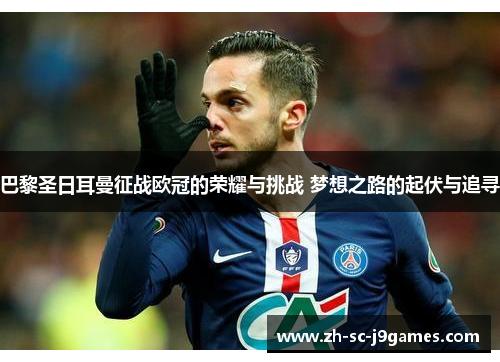 巴黎圣日耳曼征战欧冠的荣耀与挑战 梦想之路的起伏与追寻