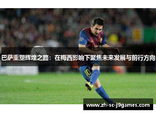 巴萨重塑辉煌之路：在梅西影响下聚焦未来发展与前行方向