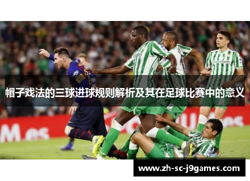 帽子戏法的三球进球规则解析及其在足球比赛中的意义 帽子戏法的三球进球规则解析及其在足球比赛中的意义