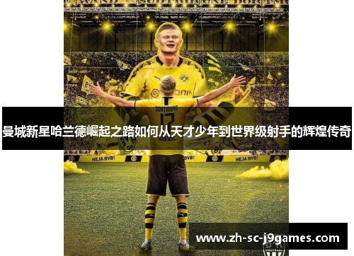 曼城新星哈兰德崛起之路如何从天才少年到世界级射手的辉煌传奇