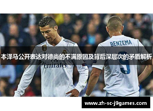 本泽马公开表达对德尚的不满原因及背后深层次的矛盾解析 本泽马公开表达对德尚的不满原因及背后深层次的矛盾解析