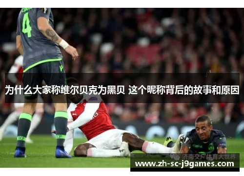 为什么大家称维尔贝克为黑贝 这个昵称背后的故事和原因 为什么大家称维尔贝克为黑贝 这个昵称背后的故事和原因