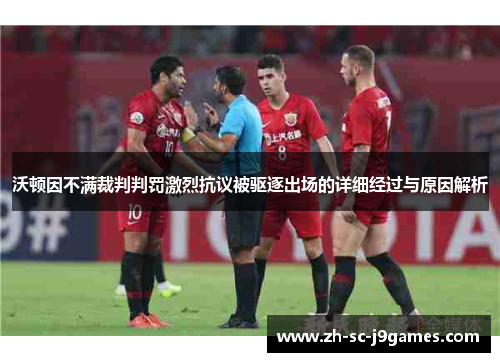 沃顿因不满裁判判罚激烈抗议被驱逐出场的详细经过与原因解析 沃顿因不满裁判判罚激烈抗议被驱逐出场的详细经过与原因解析