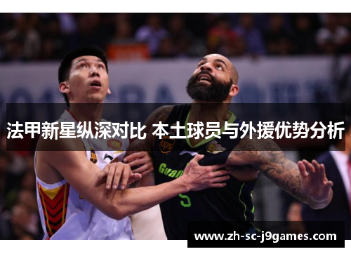 法甲新星纵深对比 本土球员与外援优势分析 法甲新星纵深对比 本土球员与外援优势分析