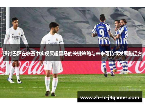 探讨巴萨在联赛中实现反超皇马的关键策略与未来可持续发展路径方