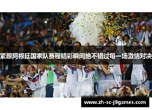 紧跟阿根廷国家队赛程精彩瞬间绝不错过每一场激情对决