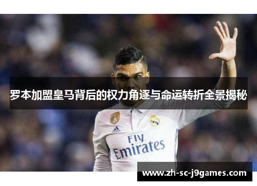罗本加盟皇马背后的权力角逐与命运转折全景揭秘