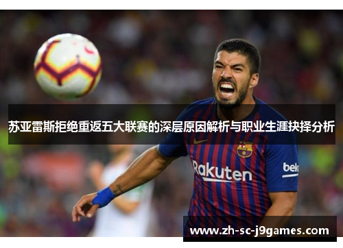 苏亚雷斯拒绝重返五大联赛的深层原因解析与职业生涯抉择分析 苏亚雷斯拒绝重返五大联赛的深层原因解析与职业生涯抉择分析