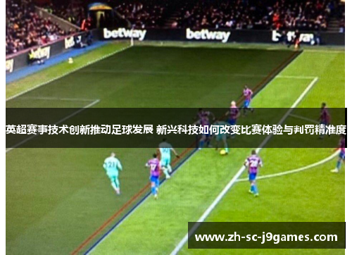 英超赛事技术创新推动足球发展 新兴科技如何改变比赛体验与判罚精准度