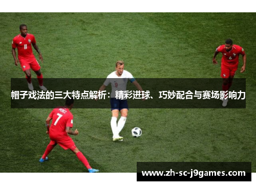 帽子戏法的三大特点解析：精彩进球、巧妙配合与赛场影响力