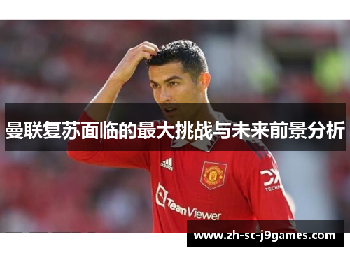 曼联复苏面临的最大挑战与未来前景分析