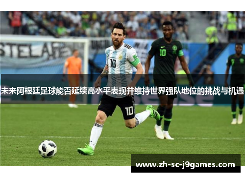 未来阿根廷足球能否延续高水平表现并维持世界强队地位的挑战与机遇