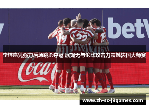 李梓嘉凭强力后场跳杀夺冠 展现无与伦比攻击力震撼法国大师赛