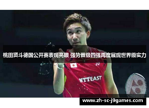桃田贤斗德国公开赛表现亮眼 强势晋级四强再度展现世界级实力