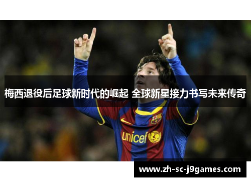 梅西退役后足球新时代的崛起 全球新星接力书写未来传奇