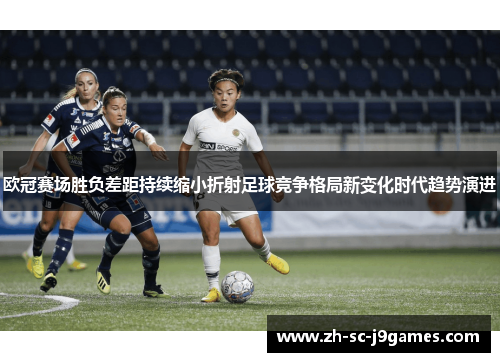 欧冠赛场胜负差距持续缩小折射足球竞争格局新变化时代趋势演进