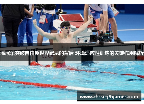 潘展乐突破自由泳世界纪录的背后 环境适应性训练的关键作用解析
