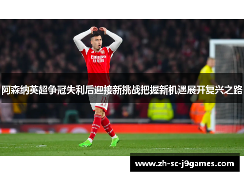 阿森纳英超争冠失利后迎接新挑战把握新机遇展开复兴之路